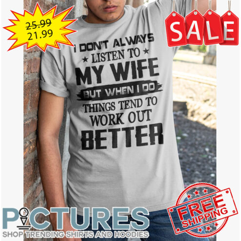 I don't always listen to my wife but when I do things tend to work out better shirt