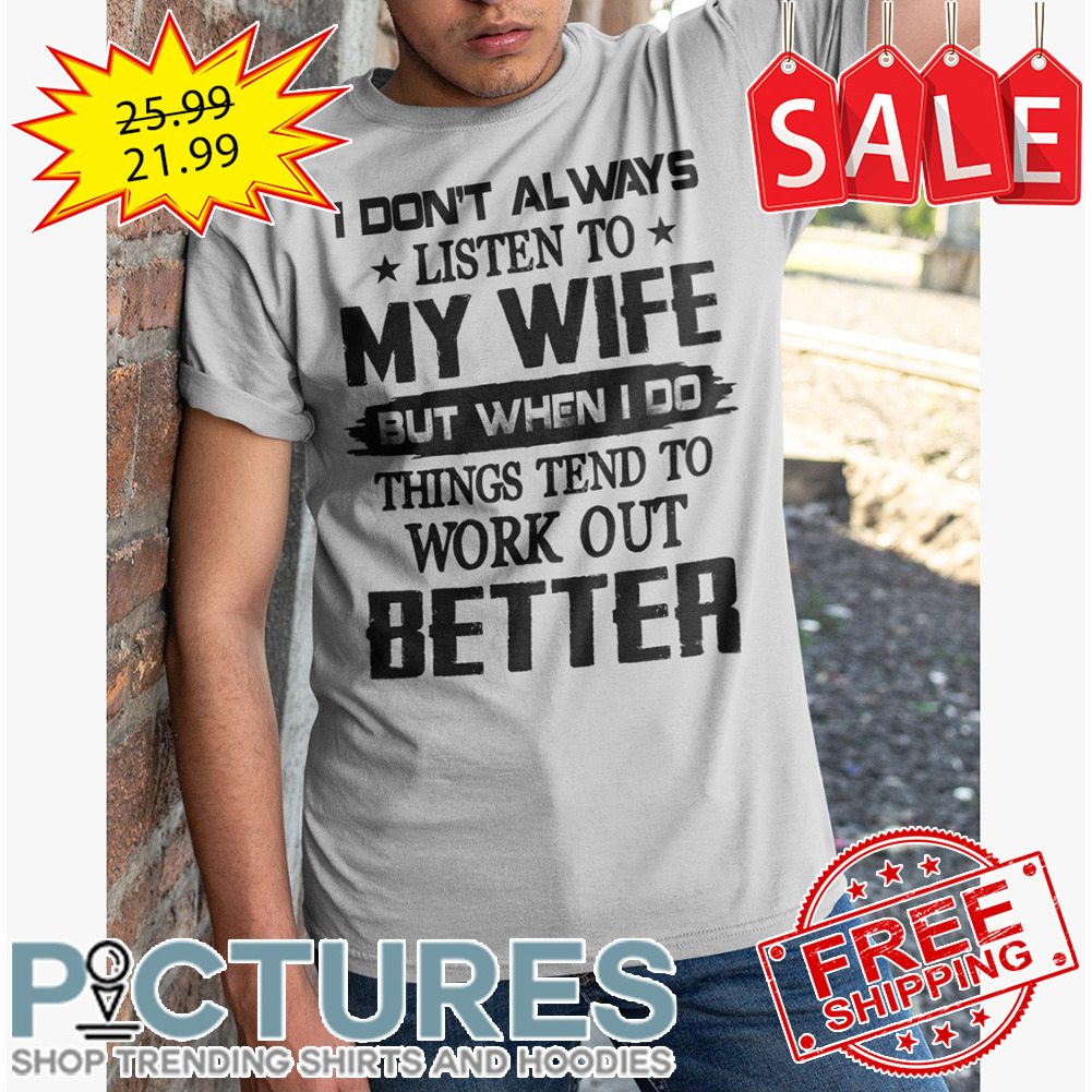 I don't always listen to my wife but when I do things tend to work out better shirt