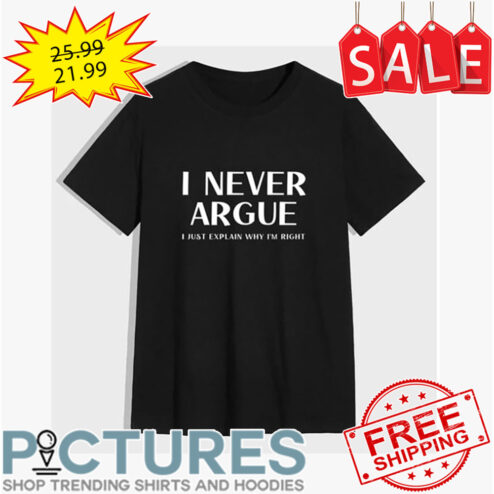 I never argue I just explain why i'm right shirt