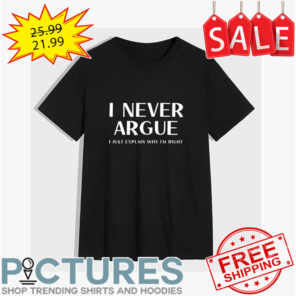 I never argue I just explain why i'm right shirt