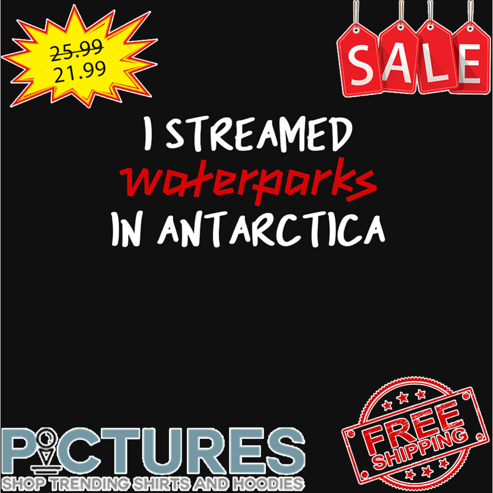 I streamed waterparks in Antarctica shirt
