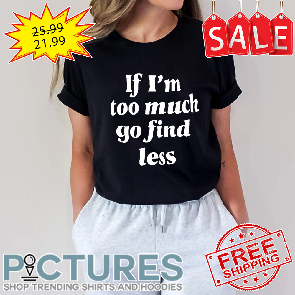 If i'm too much go find less shirt