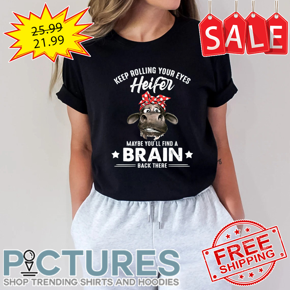 Keep rolling your eyes heifer maybe you'll find a brain back there shirt