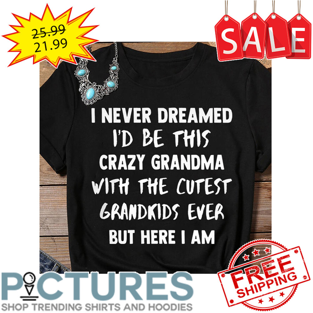 I never dreamed i'd be this crazy grandma with the cutest grandkids ever but here I am shirt