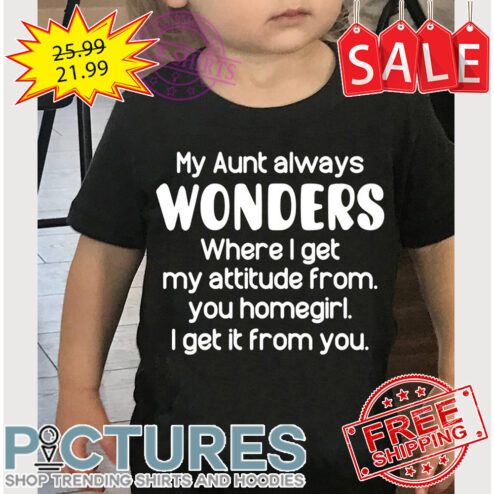 My aunt always wonders where I get my attitude from you homegirl I get it from you shirt