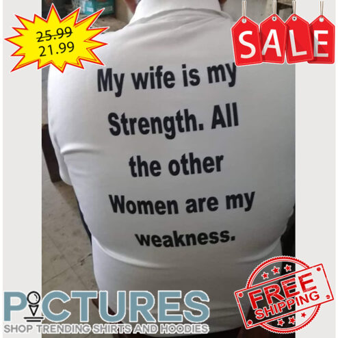 My wife is my strength all the other women are my weakness shirt