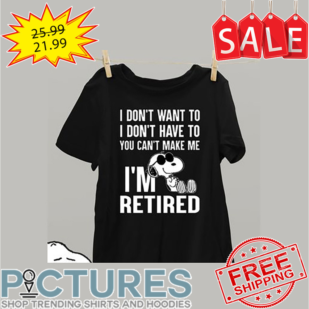 Snoopy I don't want to I don't have to you can't make me i'm retired shirt