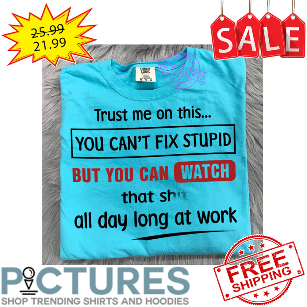Trust me on this you can't fix stupid but you can watch that shit all day long at work shirt