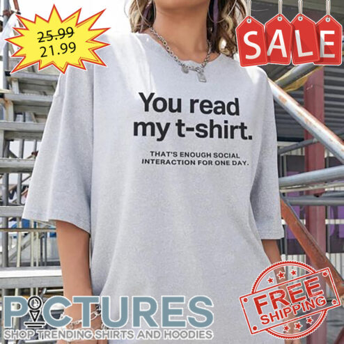 You read my that's enough social interaction for one day shirt