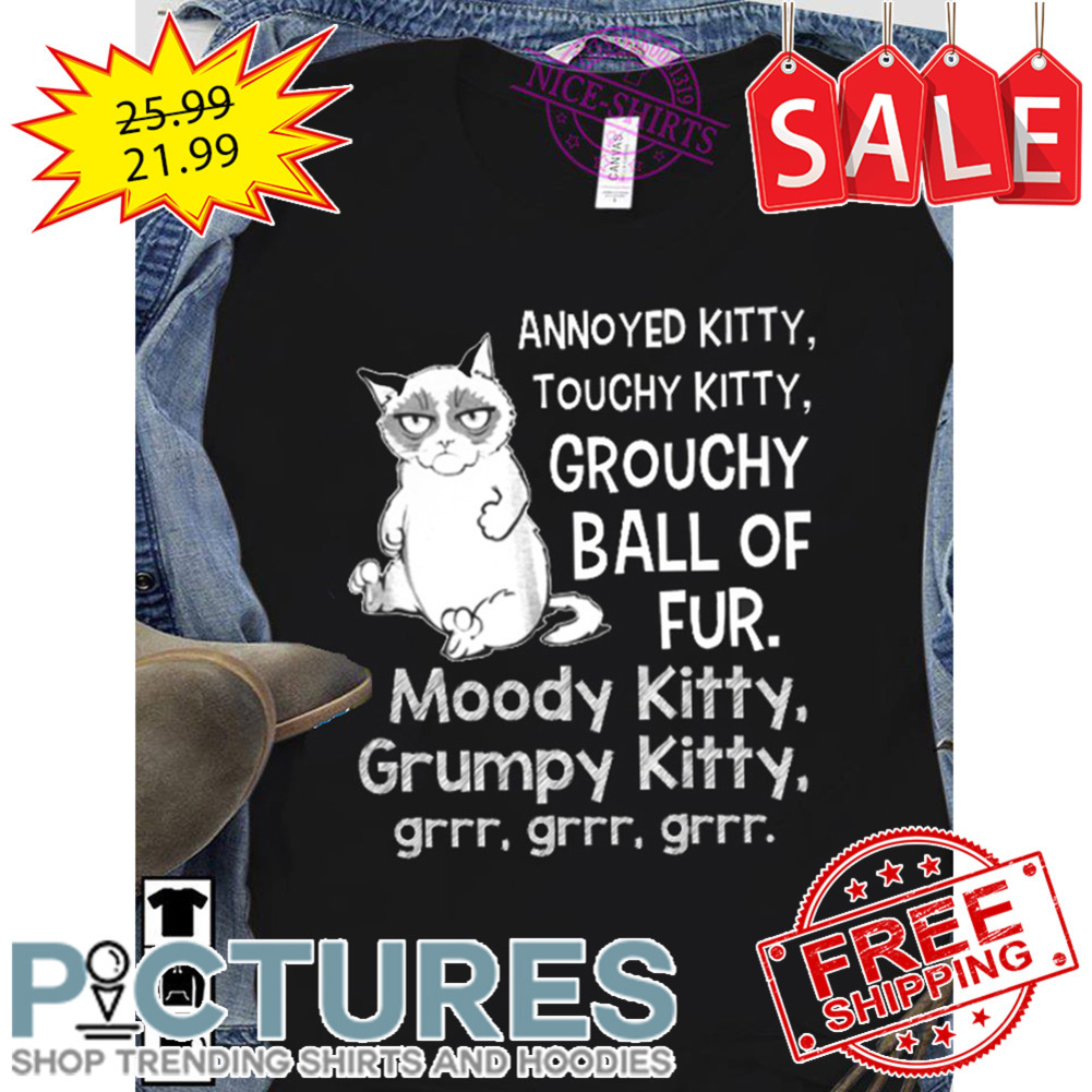 Annoyed kitty touchy kitty grouchy ball of fur moody kitty grumpy kitty grrr grrr grr shirt