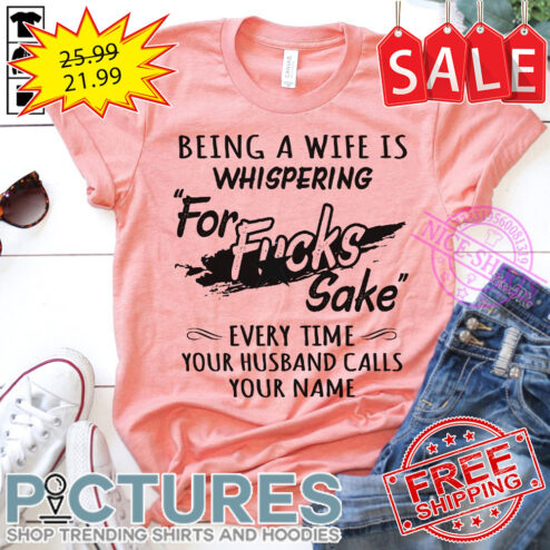 Being a wife is whispering for fucks sake every time your husband calls your name shirt