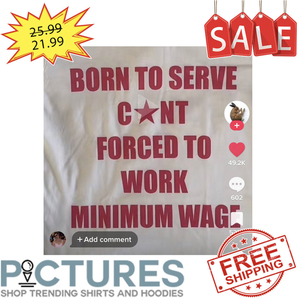 Born to serve cunt forced to work minimum wage shirt