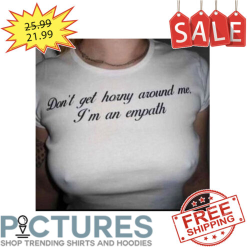 Don't get horny around me i'm an empath shirt