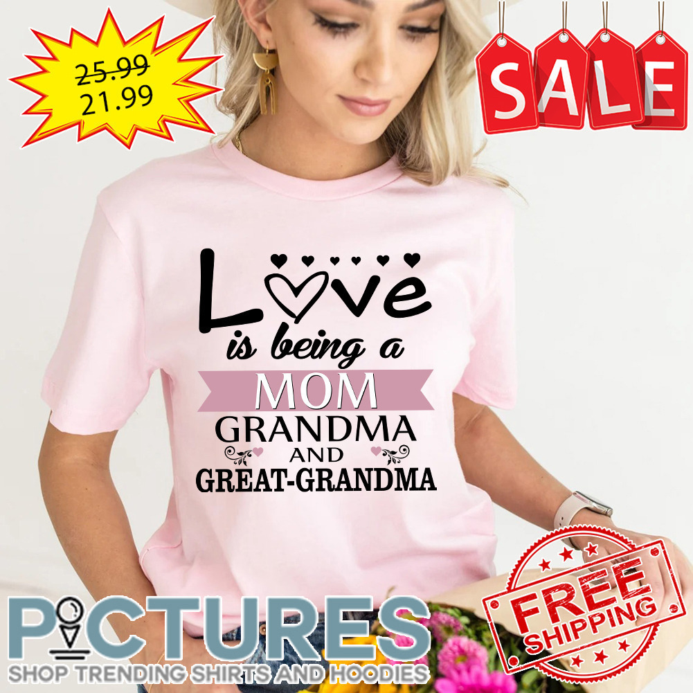 Love Is Being A Mom Grandma And Great Grandma Shirt