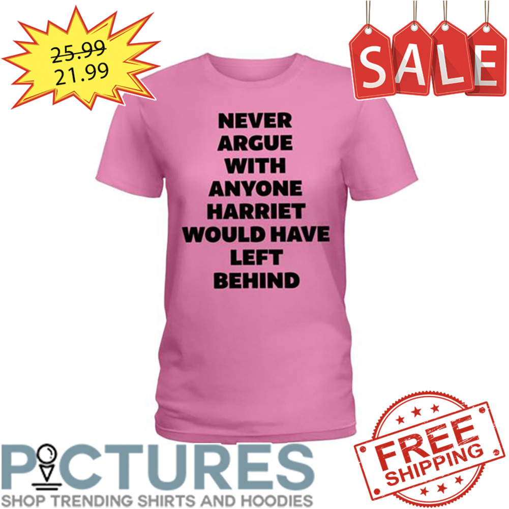 Never argue with anyone harriet would have left behind shirt