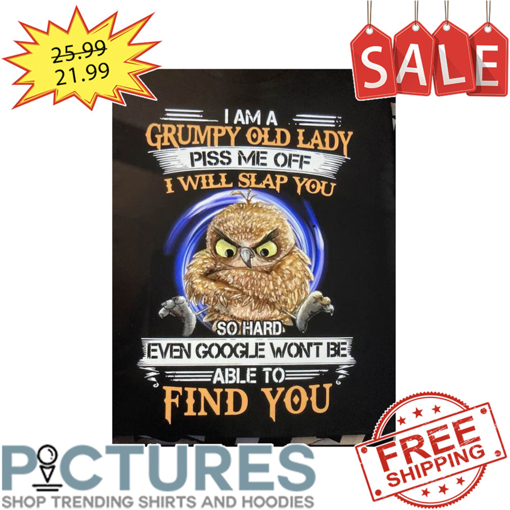 Owl I am a grumpy old lady piss me off I will slap you so hard even google won't be able to find you shirt