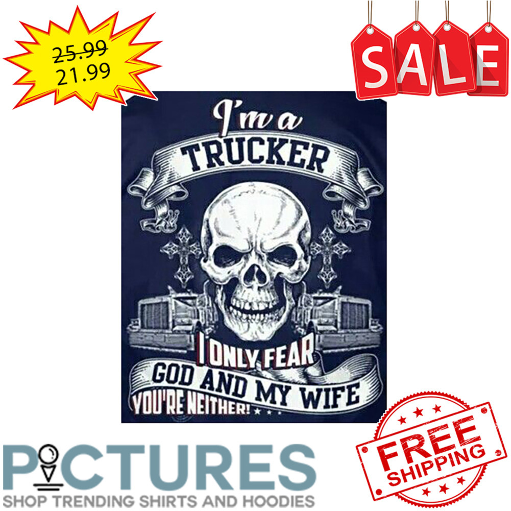 Skull I'm a trucker I only fear god and my wife you're neither shirt