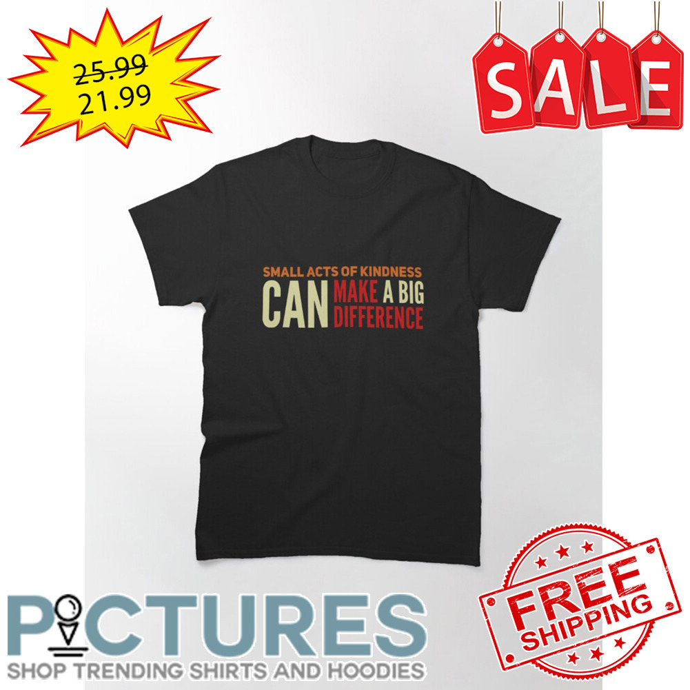 Small acts of kindness can make a big difference shirt