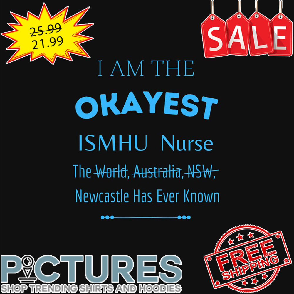I am the okayest Ismhy Nurse newcastle has ever known shirt