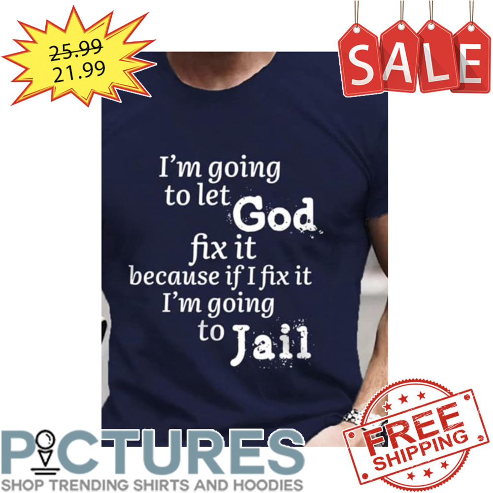 i'm going to let god fix it because if I fix it i'm going to jail shirt