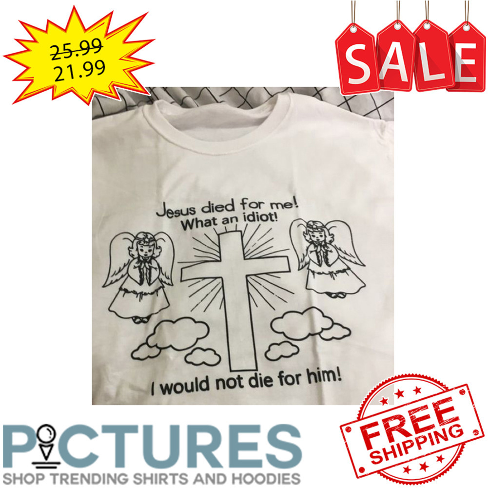 Jesus died for me what an idiot I would not die for him shirt