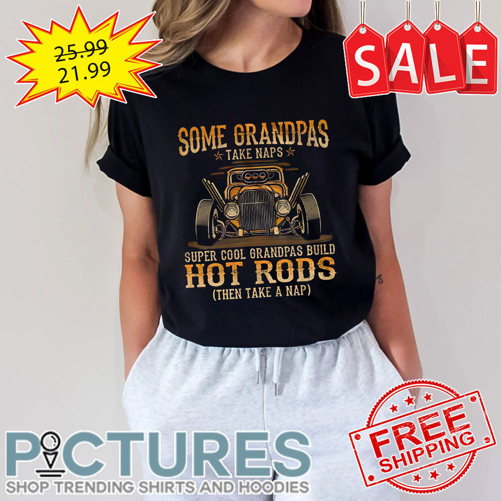 Some grandpas take naps super cool grandpas build hot rods then take a nap shirt