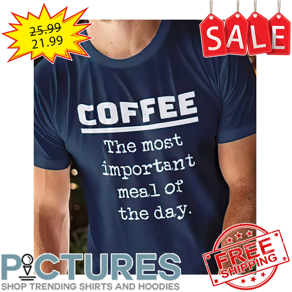 Coffee The Most Important Meal Of The Day shirt