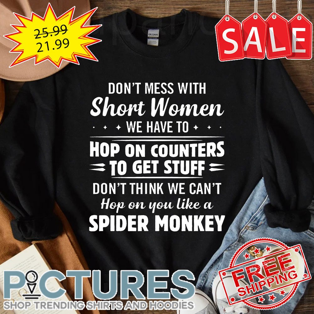 Don't Mess With Short Women We Have To Hop On Counters To Get Stuff Don't Think We Can't Hop On You Like A Spider Monkey shirt