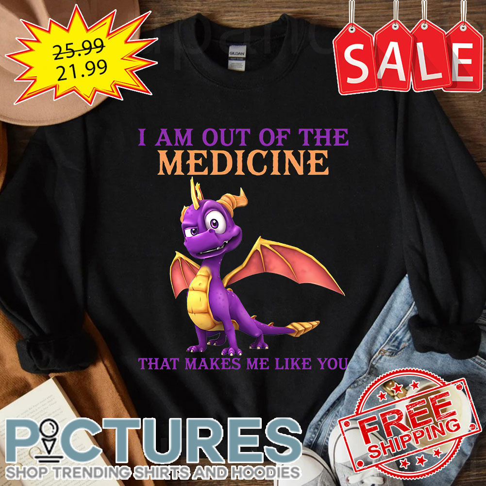 Dragon I am out of the medicine that makes me like you shirt