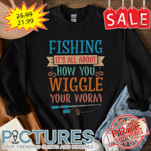 Fishing it's all about how you wiggle your worm shirt