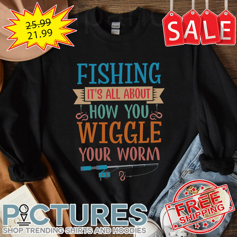 Fishing it's all about how you wiggle your worm shirt