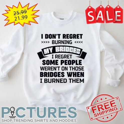 I Don't Regret Burning My Bridges I Regret Some People Weren't On Those Bridges When I Burned Them shirt
