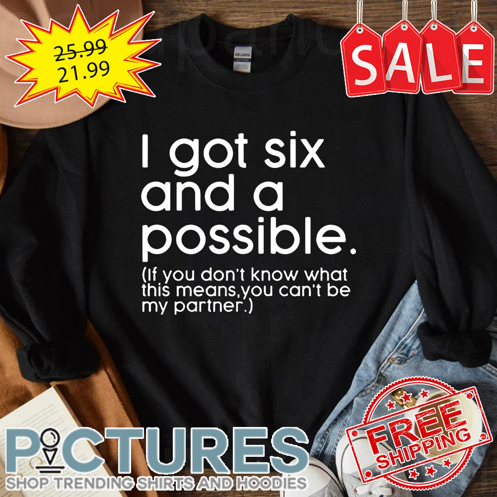 I Got Six And A Possible If You Don't Know What This Means You Can't Be My Partner shirt