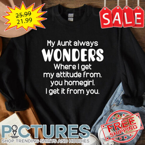 My Aunt Always Wonders Where I Get My Attitude From You Homegirl I Get It From You shirt
