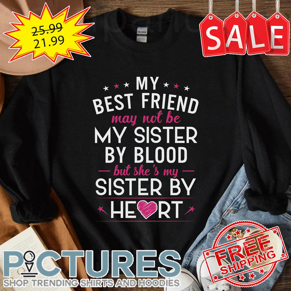 My Best Friend may not be my sister my blood but she's my sister by heart shirt