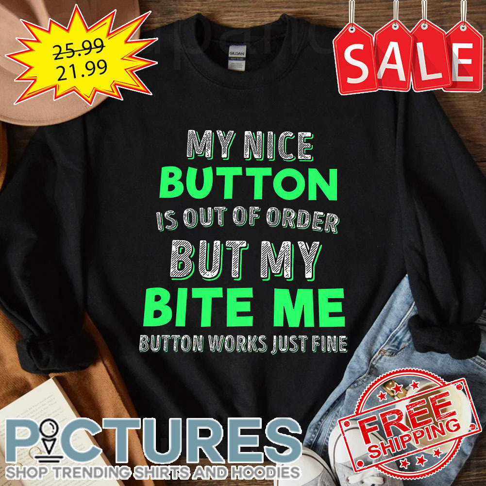 My nice button is out of order but my bite me button works just fine shirt