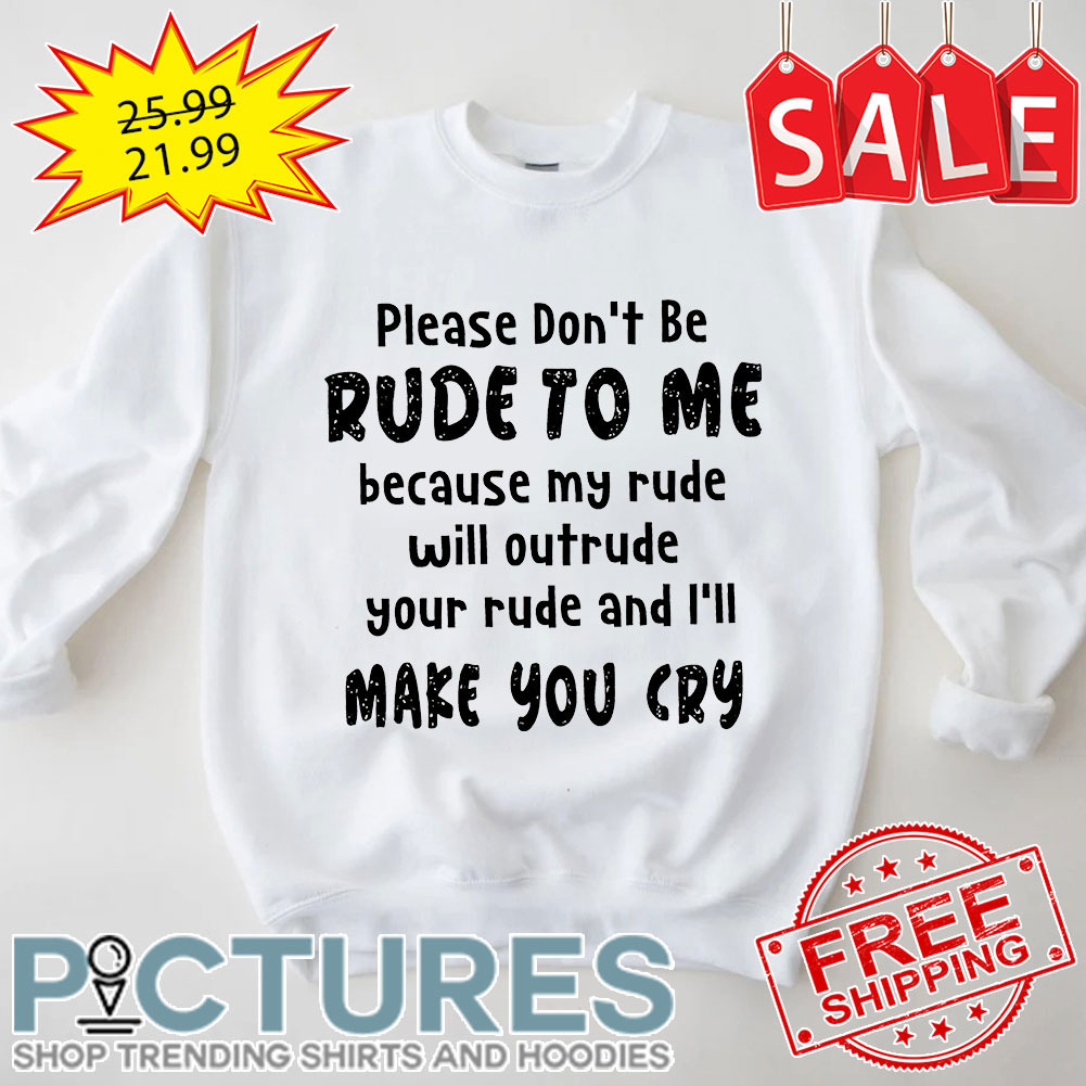 Please Don't Be Rude To Me Because My Rude Will Outrude Your Rude And I'll Make You Cry shirt