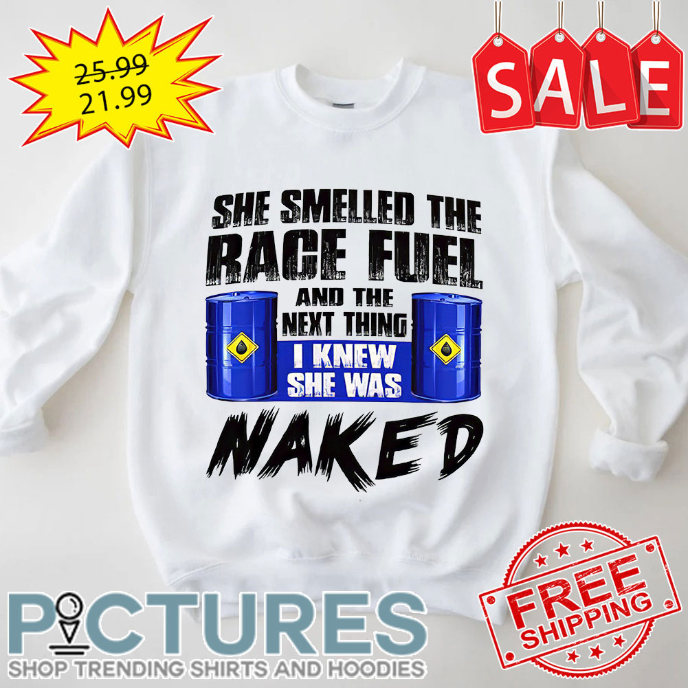 She Smelled The Race Fuel And The Next Thing I Knew She Was Naked shirt
