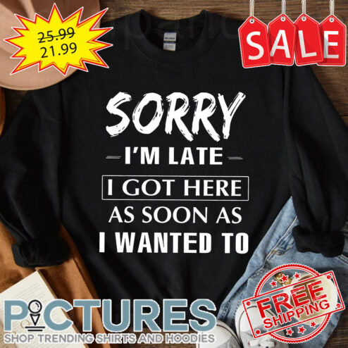 Sorry i'm late I got here as soon as I wanted to shirt