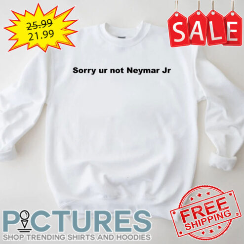 Sorry Ur Not Neymar Jr shirt