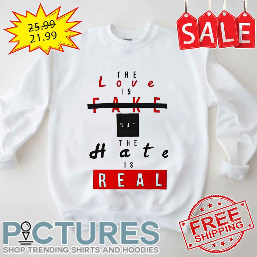 The Love Is Fake But The Hate Is Real shirt