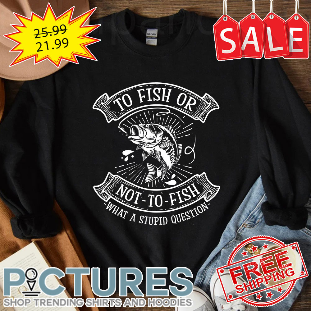 To dish or not to fish what a stupid question shirt