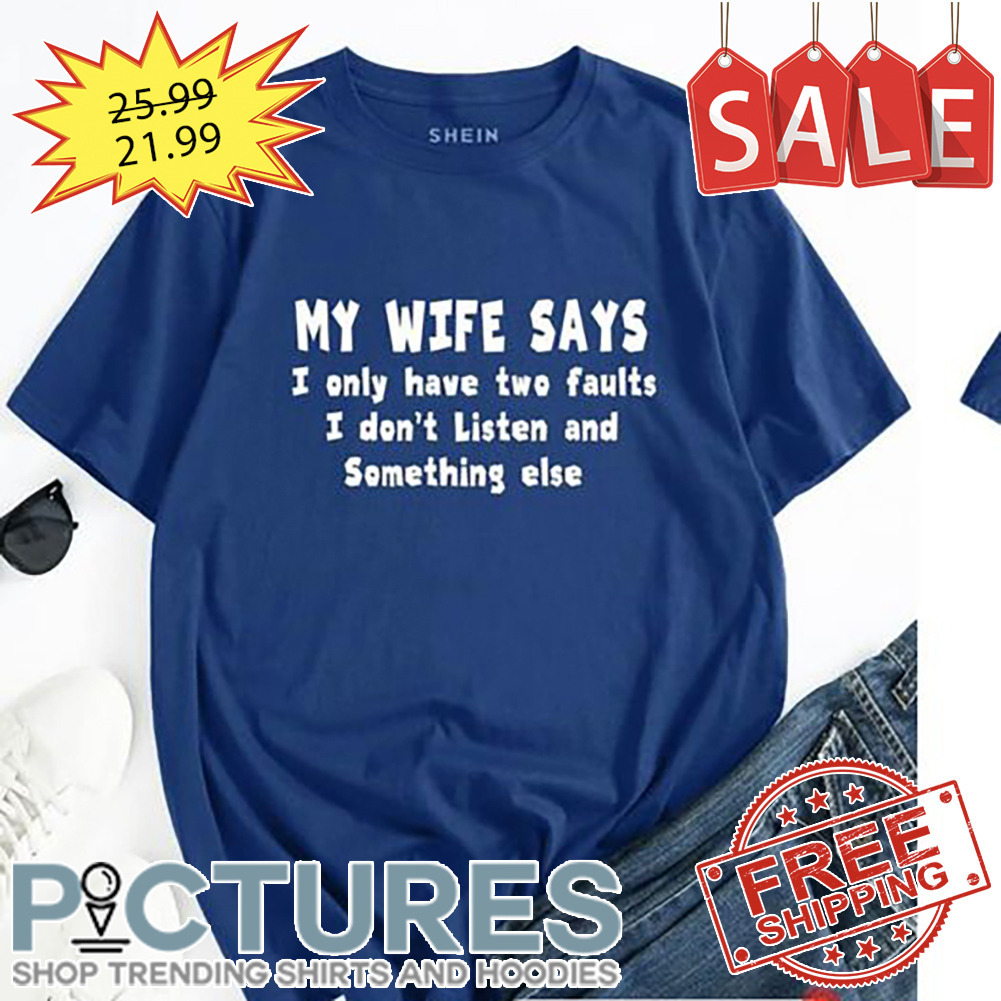 My wife says I only have two faults I don't listen and something else shirt