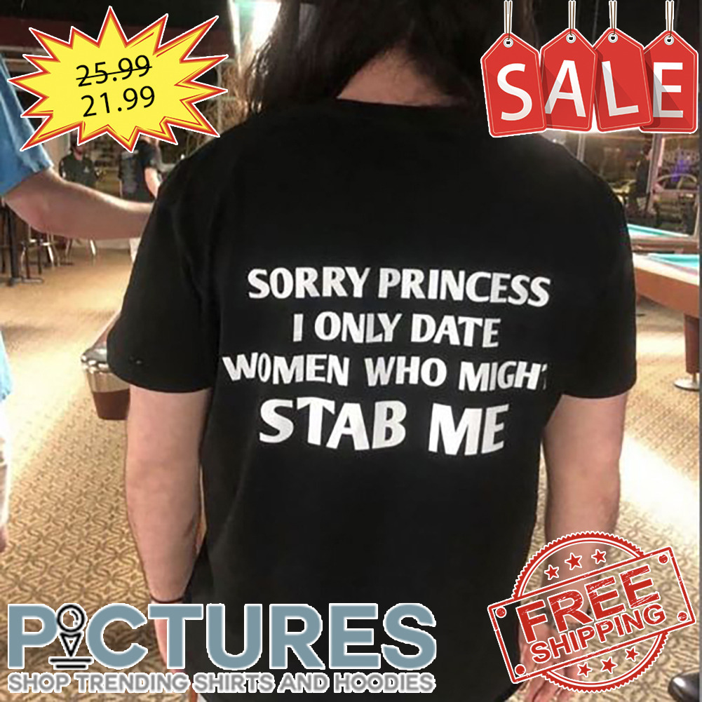 Sorry princess I only date women who might stab me shirt
