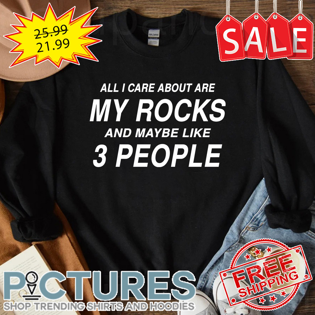 All I care about are my rocks and maybe like 3 people shirt