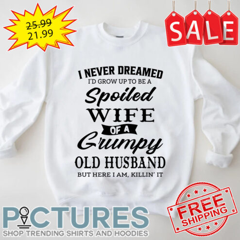 I never dreamed i’d grow up to be a spoiled wife of a grumpy old husband bue here I am killing’ it shirt