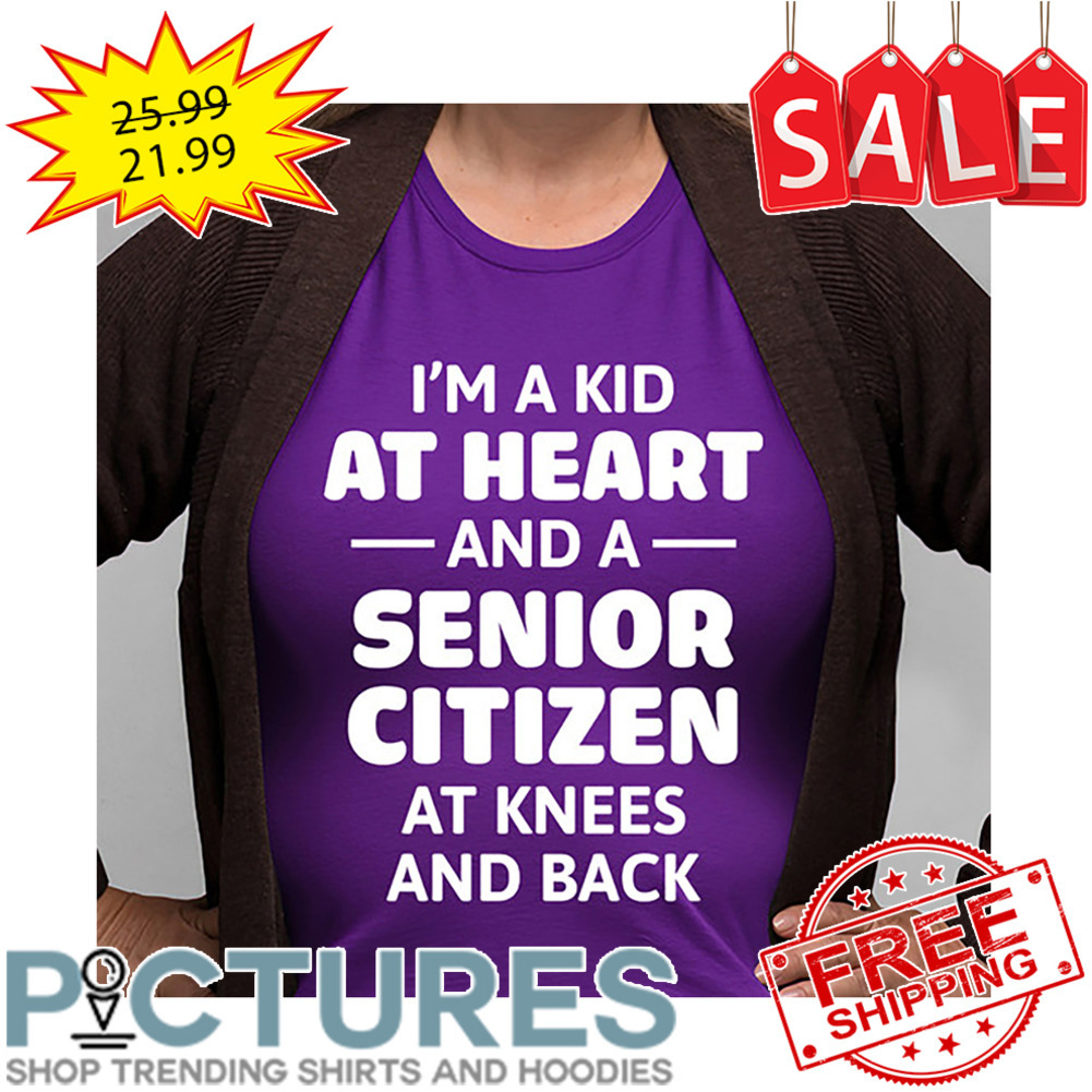 I'm a kid at heart and a senior citizen at knees and back shirt