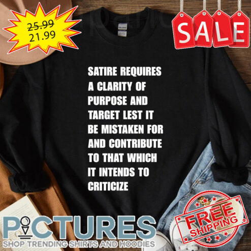 Satire requires a clarity of purpose and target lest it be mistaken for and contribute to that which it intends to criticize shirt