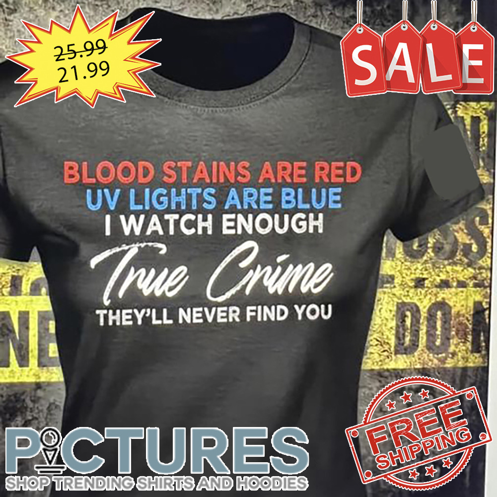 Blood stains are red UV lights are blue I watch enough tru crime they'll never find you shirt