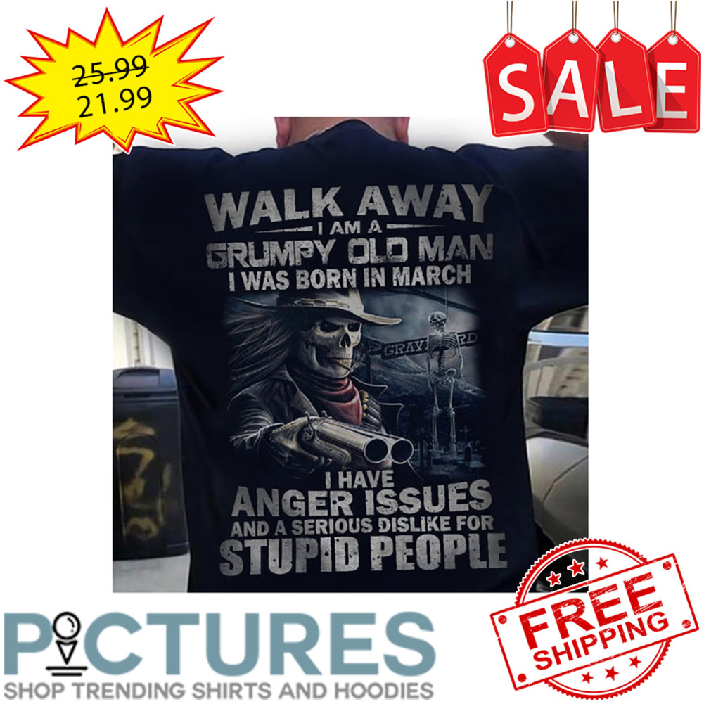 Death walk away I am a grumpy old man I was born in march I have anger issues and a seruous dislike for stupid people shirt